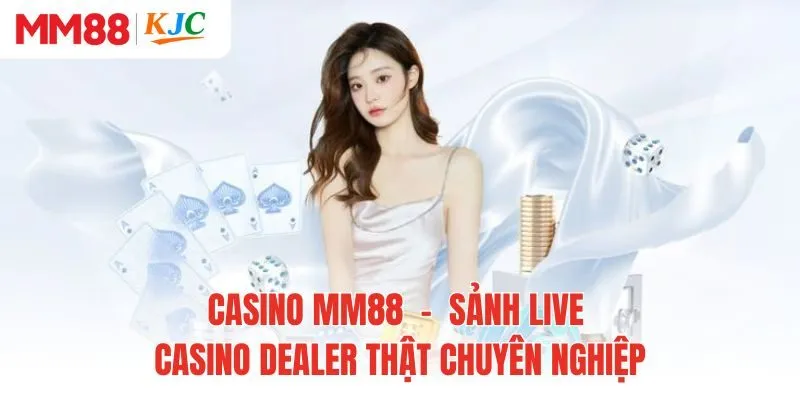 Casino MM88 - Sảnh Live Casino Dealer Thật Chuyên Nghiệp