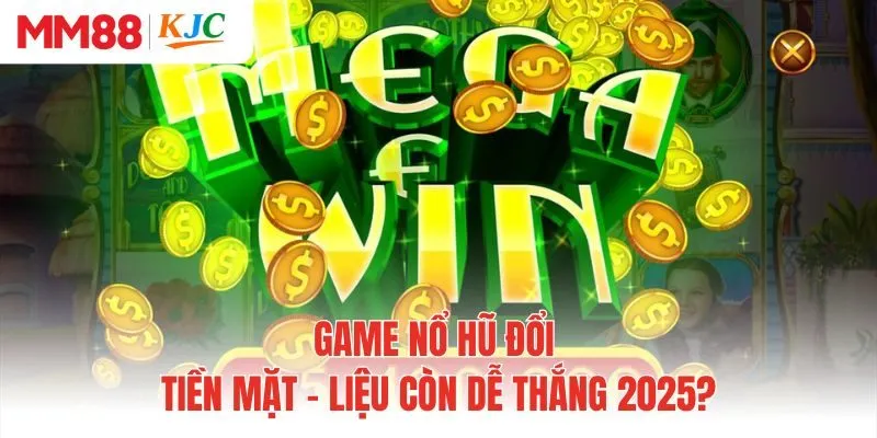 Game Nổ Hũ Đổi Tiền Mặt - Liệu Còn Dễ Thắng 2025?