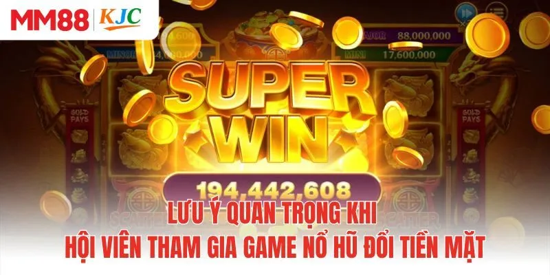 Lưu ý quan trọng khi hội viên tham gia game nổ hũ đổi tiền mặt